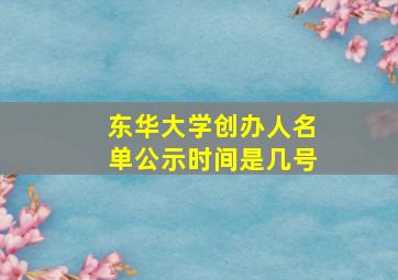 东华大学创办人名单公示时间是几号