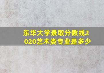 东华大学录取分数线2020艺术类专业是多少