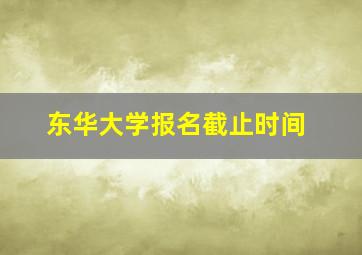 东华大学报名截止时间