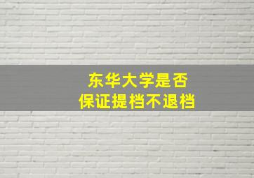 东华大学是否保证提档不退档