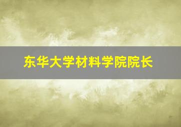 东华大学材料学院院长