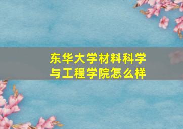 东华大学材料科学与工程学院怎么样