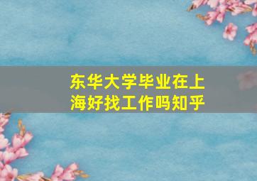 东华大学毕业在上海好找工作吗知乎