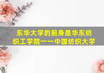 东华大学的前身是华东纺织工学院一一中国纺织大学