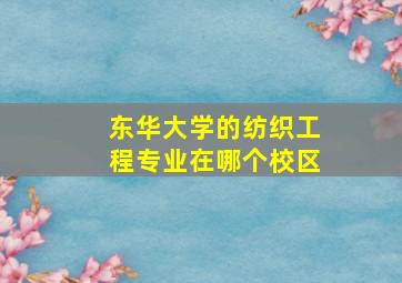 东华大学的纺织工程专业在哪个校区