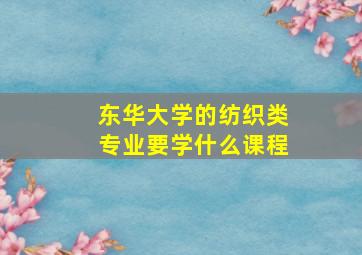 东华大学的纺织类专业要学什么课程