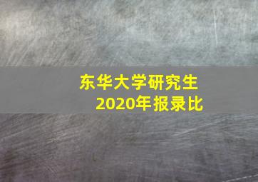 东华大学研究生2020年报录比