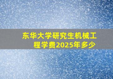 东华大学研究生机械工程学费2025年多少