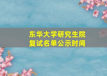 东华大学研究生院复试名单公示时间