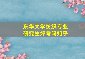 东华大学纺织专业研究生好考吗知乎