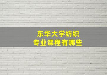 东华大学纺织专业课程有哪些