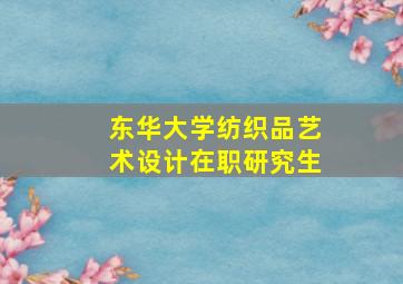 东华大学纺织品艺术设计在职研究生