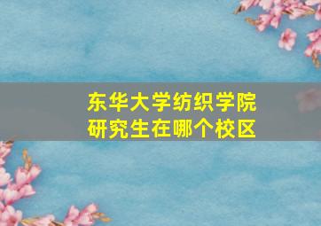 东华大学纺织学院研究生在哪个校区