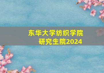 东华大学纺织学院研究生院2024