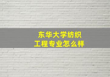 东华大学纺织工程专业怎么样