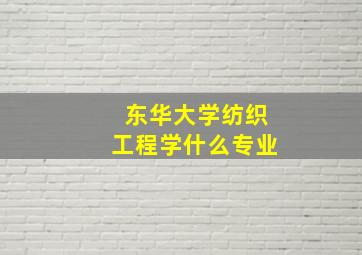 东华大学纺织工程学什么专业