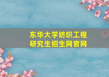 东华大学纺织工程研究生招生网官网