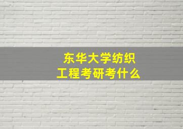 东华大学纺织工程考研考什么