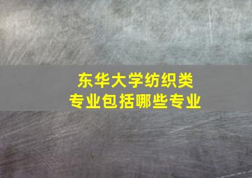 东华大学纺织类专业包括哪些专业