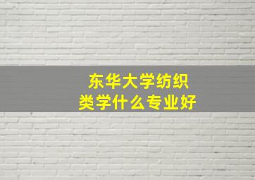 东华大学纺织类学什么专业好