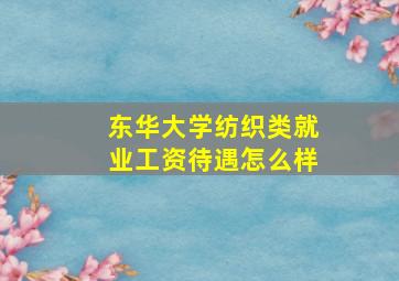 东华大学纺织类就业工资待遇怎么样