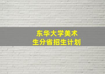 东华大学美术生分省招生计划