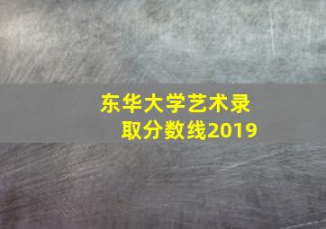 东华大学艺术录取分数线2019