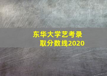 东华大学艺考录取分数线2020