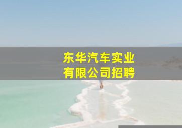 东华汽车实业有限公司招聘