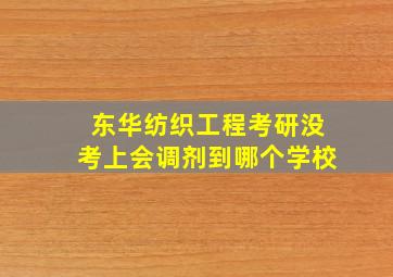 东华纺织工程考研没考上会调剂到哪个学校