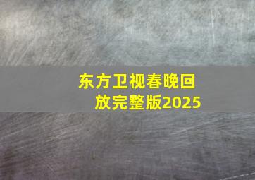 东方卫视春晚回放完整版2025