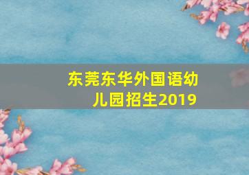 东莞东华外国语幼儿园招生2019