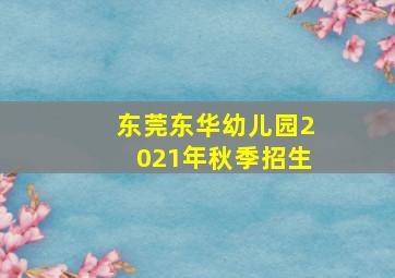 东莞东华幼儿园2021年秋季招生