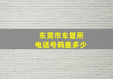 东莞市车管所电话号码是多少