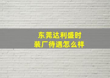 东莞达利盛时装厂待遇怎么样