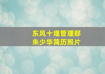 东风十堰管理部朱少华简历照片