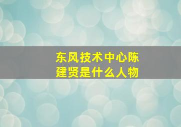 东风技术中心陈建贤是什么人物