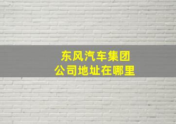 东风汽车集团公司地址在哪里