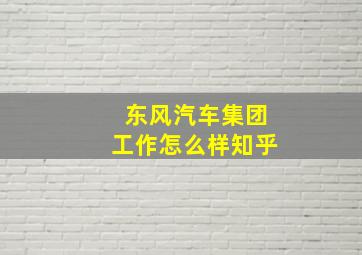 东风汽车集团工作怎么样知乎