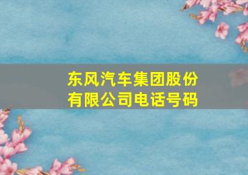 东风汽车集团股份有限公司电话号码