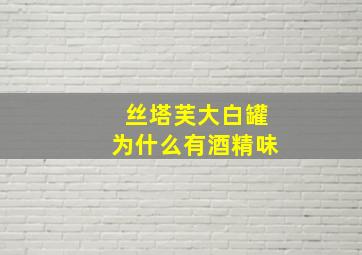 丝塔芙大白罐为什么有酒精味