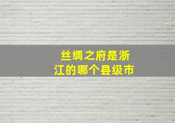 丝绸之府是浙江的哪个县级市