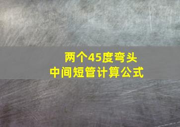 两个45度弯头中间短管计算公式