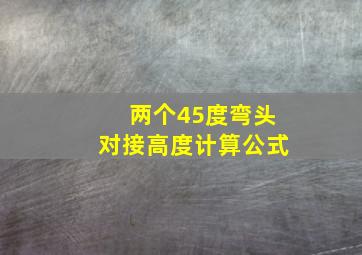 两个45度弯头对接高度计算公式