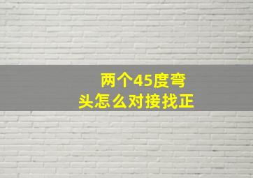 两个45度弯头怎么对接找正