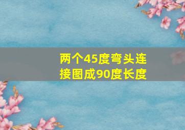 两个45度弯头连接图成90度长度