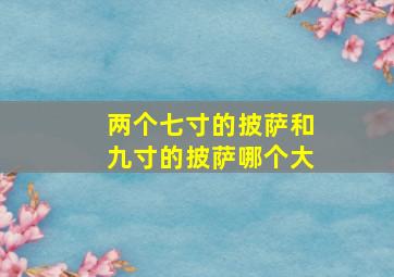 两个七寸的披萨和九寸的披萨哪个大