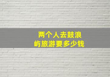 两个人去鼓浪屿旅游要多少钱