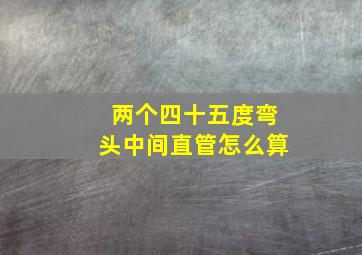 两个四十五度弯头中间直管怎么算