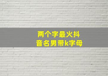 两个字最火抖音名男带k字母